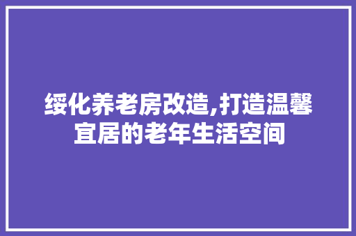 绥化养老房改造,打造温馨宜居的老年生活空间