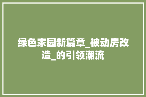 绿色家园新篇章_被动房改造_的引领潮流