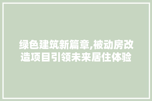 绿色建筑新篇章,被动房改造项目引领未来居住体验