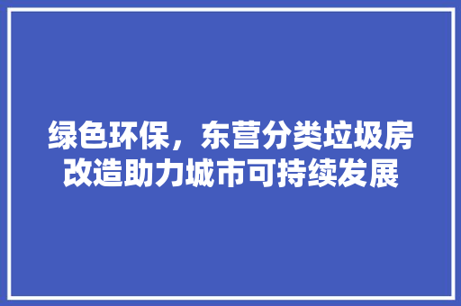 绿色环保，东营分类垃圾房改造助力城市可持续发展