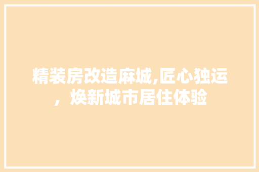 精装房改造麻城,匠心独运，焕新城市居住体验