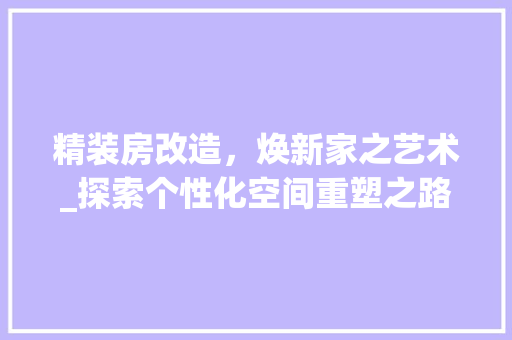 精装房改造，焕新家之艺术_探索个性化空间重塑之路