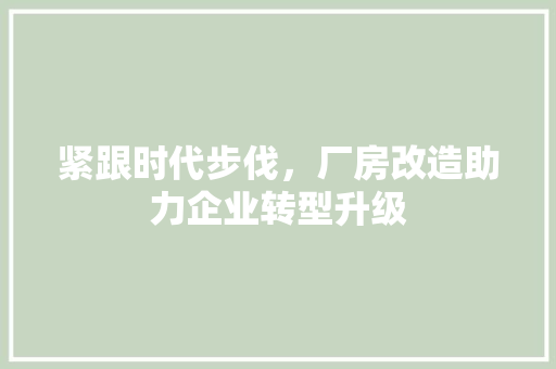 紧跟时代步伐，厂房改造助力企业转型升级