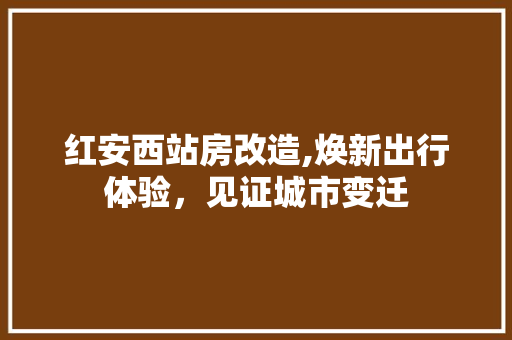 红安西站房改造,焕新出行体验，见证城市变迁