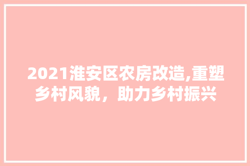2021淮安区农房改造,重塑乡村风貌，助力乡村振兴