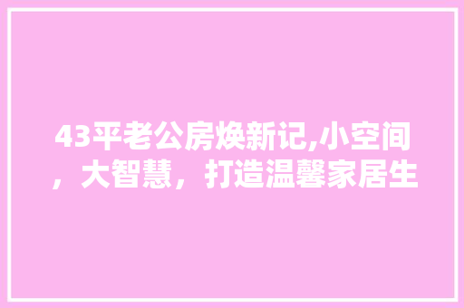 43平老公房焕新记,小空间，大智慧，打造温馨家居生活
