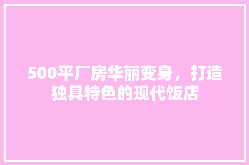 500平厂房华丽变身，打造独具特色的现代饭店