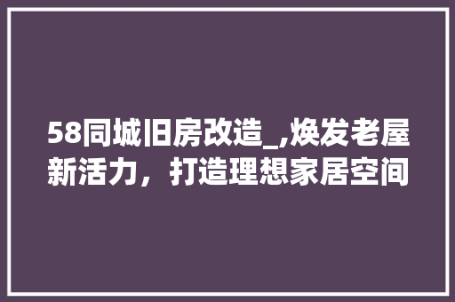 58同城旧房改造_,焕发老屋新活力，打造理想家居空间
