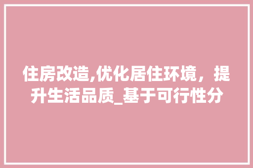 住房改造,优化居住环境，提升生活品质_基于可行性分析的讨论