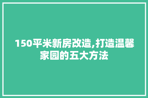 150平米新房改造,打造温馨家园的五大方法
