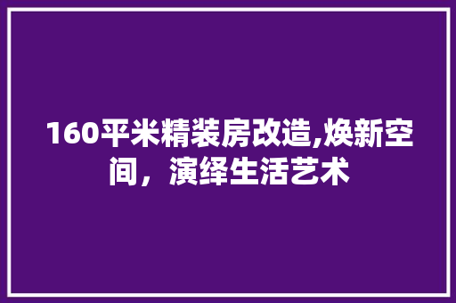 160平米精装房改造,焕新空间，演绎生活艺术