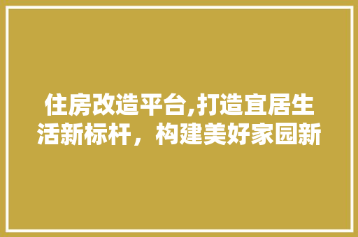 住房改造平台,打造宜居生活新标杆，构建美好家园新篇章