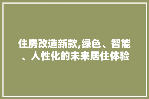 住房改造新款,绿色、智能、人性化的未来居住体验