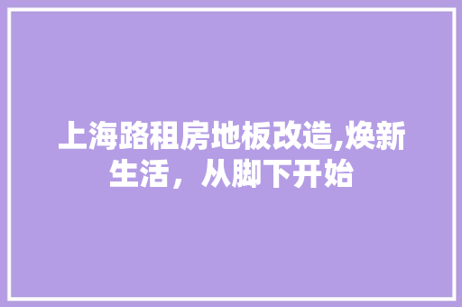 上海路租房地板改造,焕新生活，从脚下开始