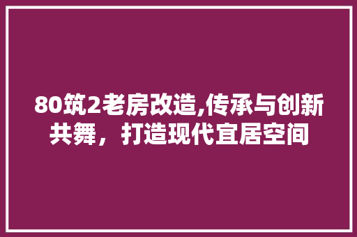 80筑2老房改造,传承与创新共舞，打造现代宜居空间