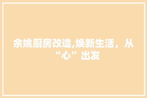 余姚厨房改造,焕新生活，从“心”出发