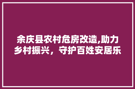 余庆县农村危房改造,助力乡村振兴，守护百姓安居乐业