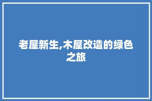 老屋新生,木屋改造的绿色之旅