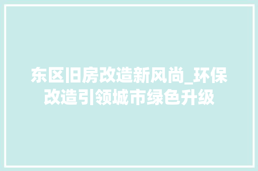 东区旧房改造新风尚_环保改造引领城市绿色升级