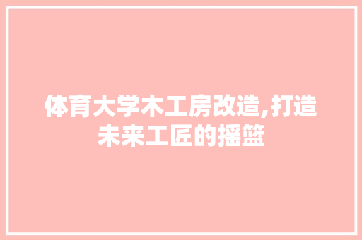 体育大学木工房改造,打造未来工匠的摇篮