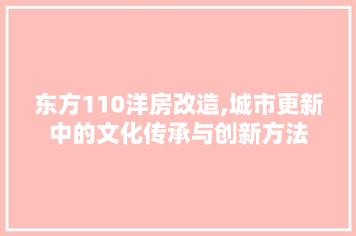 东方110洋房改造,城市更新中的文化传承与创新方法