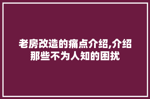 老房改造的痛点介绍,介绍那些不为人知的困扰