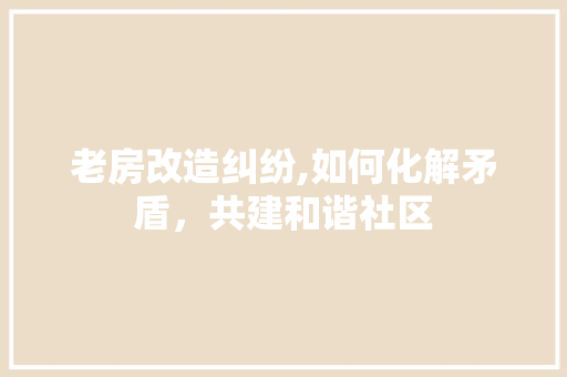 老房改造纠纷,如何化解矛盾，共建和谐社区