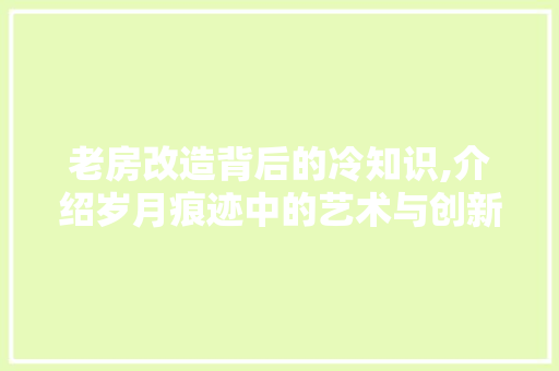 老房改造背后的冷知识,介绍岁月痕迹中的艺术与创新