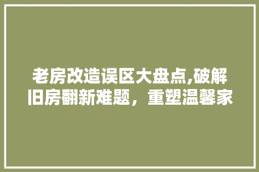 老房改造误区大盘点,破解旧房翻新难题，重塑温馨家园