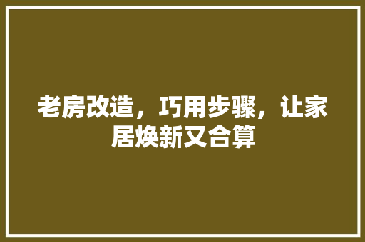 老房改造，巧用步骤，让家居焕新又合算