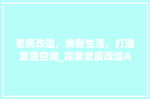 老房改造，焕新生活，打造宜居空间_探索老房改造APP的魅力