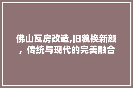佛山瓦房改造,旧貌换新颜，传统与现代的完美融合