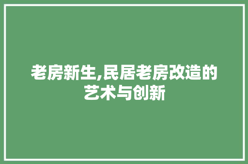 老房新生,民居老房改造的艺术与创新