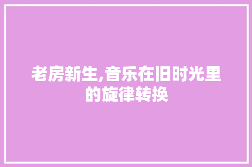 老房新生,音乐在旧时光里的旋律转换