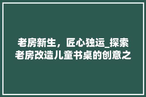 老房新生，匠心独运_探索老房改造儿童书桌的创意之旅