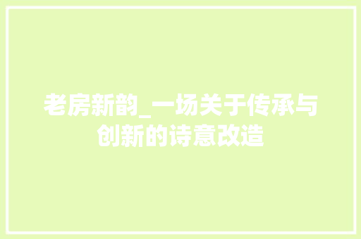 老房新韵_一场关于传承与创新的诗意改造