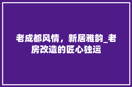 老成都风情，新居雅韵_老房改造的匠心独运 装修材料