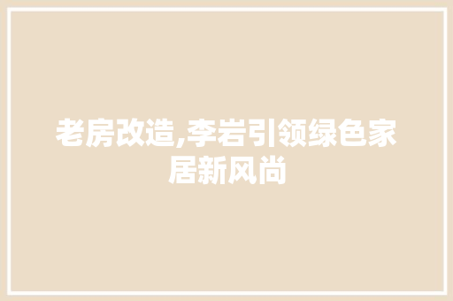 老房改造,李岩引领绿色家居新风尚