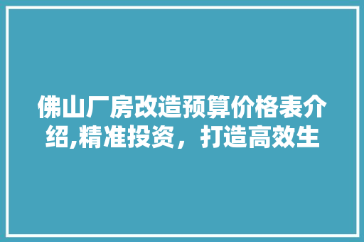 佛山厂房改造预算价格表介绍,精准投资，打造高效生产空间