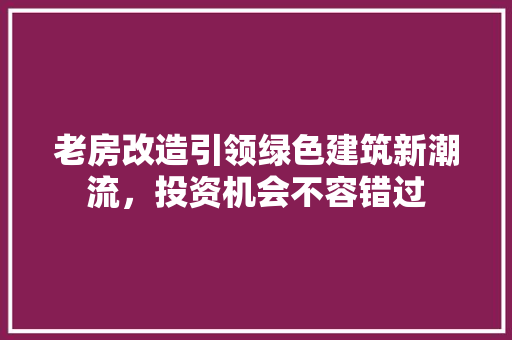 老房改造引领绿色建筑新潮流，投资机会不容错过