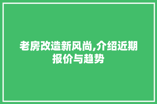 老房改造新风尚,介绍近期报价与趋势