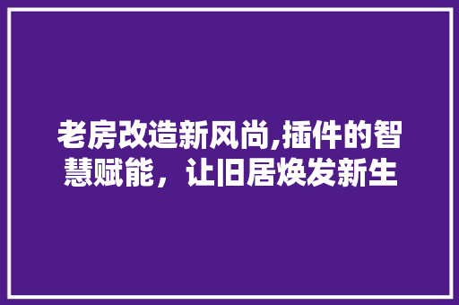 老房改造新风尚,插件的智慧赋能，让旧居焕发新生