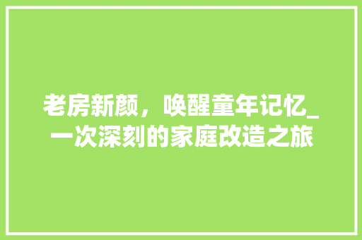 老房新颜，唤醒童年记忆_一次深刻的家庭改造之旅
