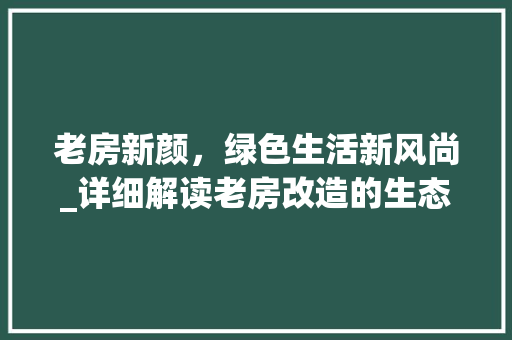 老房新颜，绿色生活新风尚_详细解读老房改造的生态价值