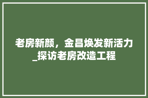 老房新颜，金昌焕发新活力_探访老房改造工程