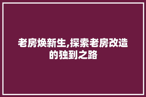 老房焕新生,探索老房改造的独到之路