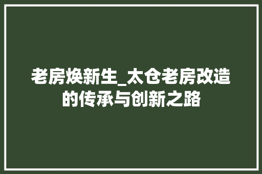 老房焕新生_太仓老房改造的传承与创新之路