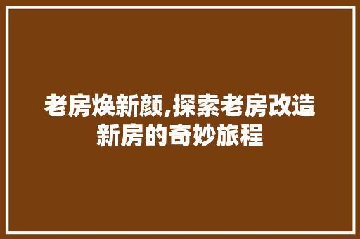 老房焕新颜,探索老房改造新房的奇妙旅程
