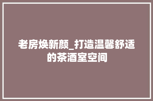 老房焕新颜_打造温馨舒适的茶酒室空间