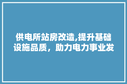 供电所站房改造,提升基础设施品质，助力电力事业发展